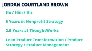 5 JORDAN COURTLAND BROWN He / Him / His 6 Years in Nonproﬁt Strategy 2.5 Years at ThoughtWorks Lean Product Transformation / Product Strategy / Product Management  